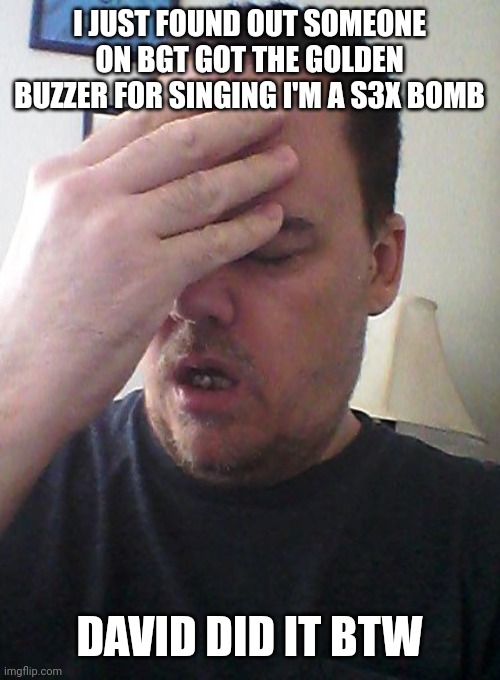 WHYYYYYY | I JUST FOUND OUT SOMEONE ON BGT GOT THE GOLDEN BUZZER FOR SINGING I'M A S3X BOMB; DAVID DID IT BTW | image tagged in face palm | made w/ Imgflip meme maker