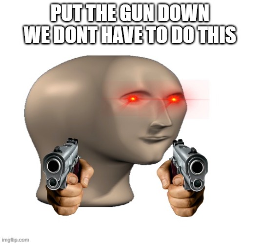 Meme Man threatening you | PUT THE GUN DOWN WE DONT HAVE TO DO THIS | image tagged in meme man threatening you | made w/ Imgflip meme maker