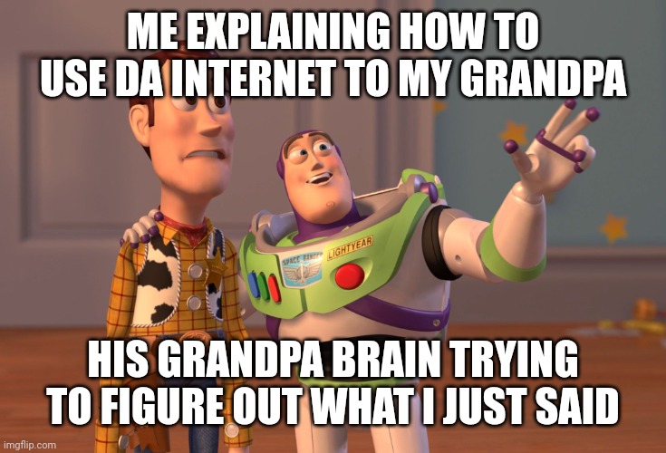 X, X Everywhere | ME EXPLAINING HOW TO USE DA INTERNET TO MY GRANDPA; HIS GRANDPA BRAIN TRYING TO FIGURE OUT WHAT I JUST SAID | image tagged in memes,x x everywhere | made w/ Imgflip meme maker