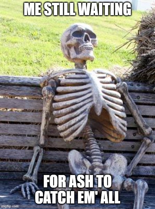 He's gotta catch em' all someday | ME STILL WAITING; FOR ASH TO CATCH EM' ALL | image tagged in memes,waiting skeleton,gotta catch em all,pokemon | made w/ Imgflip meme maker