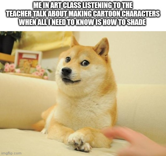 Doge 2 Meme | ME IN ART CLASS LISTENING TO THE TEACHER TALK ABOUT MAKING CARTOON CHARACTERS WHEN ALL I NEED TO KNOW IS HOW TO SHADE | image tagged in memes,doge 2 | made w/ Imgflip meme maker