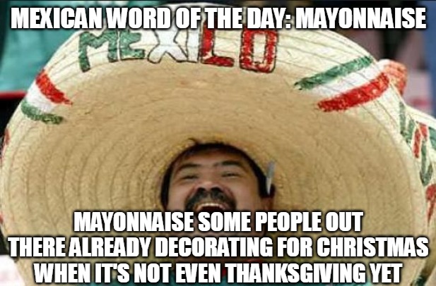 mexican word of the day | MEXICAN WORD OF THE DAY: MAYONNAISE; MAYONNAISE SOME PEOPLE OUT THERE ALREADY DECORATING FOR CHRISTMAS WHEN IT'S NOT EVEN THANKSGIVING YET | image tagged in mexican word of the day,meme,memes,funny,christmas | made w/ Imgflip meme maker
