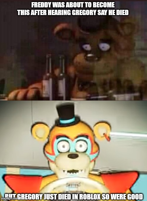 FREDDY WAS ABOUT TO BECOME THIS AFTER HEARING GREGORY SAY HE DIED BUT GREGORY JUST DIED IN ROBLOX SO WERE GOOD | image tagged in depressed freddy,glamrock freddy has seen some shit | made w/ Imgflip meme maker