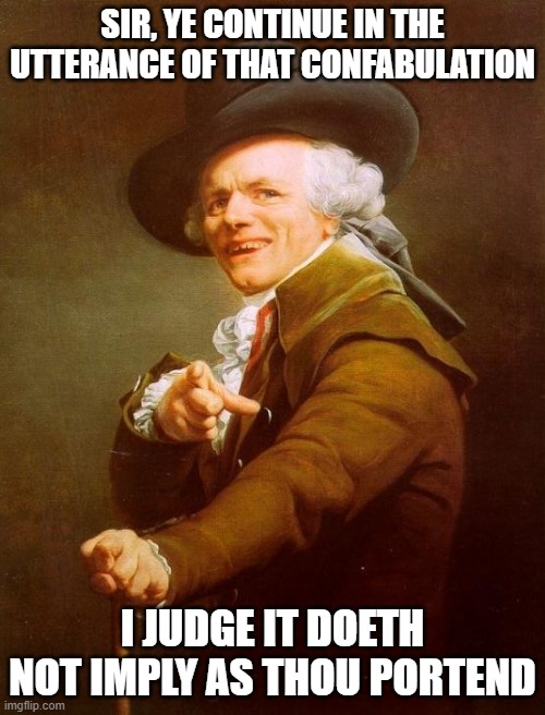 Joseph Ducreux Meme | SIR, YE CONTINUE IN THE UTTERANCE OF THAT CONFABULATION; I JUDGE IT DOETH NOT IMPLY AS THOU PORTEND | image tagged in memes,joseph ducreux | made w/ Imgflip meme maker