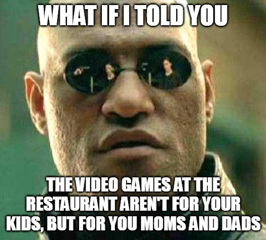What if i told you | WHAT IF I TOLD YOU; THE VIDEO GAMES AT THE RESTAURANT AREN'T FOR YOUR KIDS, BUT FOR YOU MOMS AND DADS | image tagged in what if i told you,meme,memes,funny | made w/ Imgflip meme maker