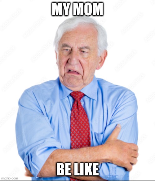Mad Old Person | MY MOM; BE LIKE | image tagged in mad old person | made w/ Imgflip meme maker