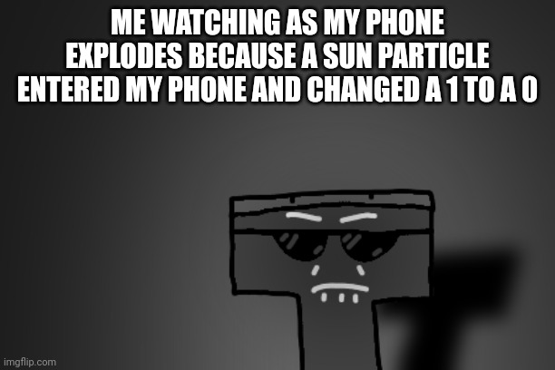 ME WATCHING AS MY PHONE EXPLODES BECAUSE A SUN PARTICLE ENTERED MY PHONE AND CHANGED A 1 TO A 0 | made w/ Imgflip meme maker