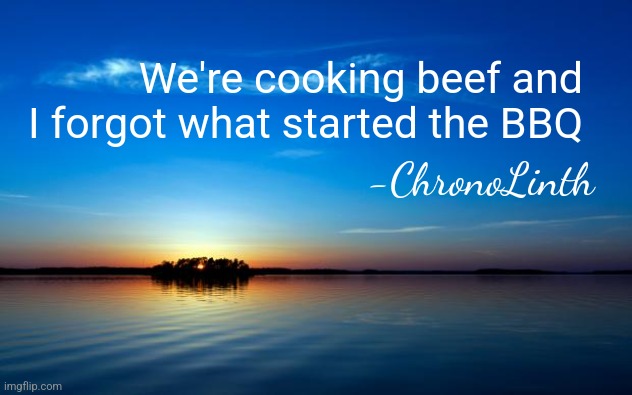 Probably my best quote yet | We're cooking beef and I forgot what started the BBQ; -ChronoLinth | image tagged in inspirational quote | made w/ Imgflip meme maker