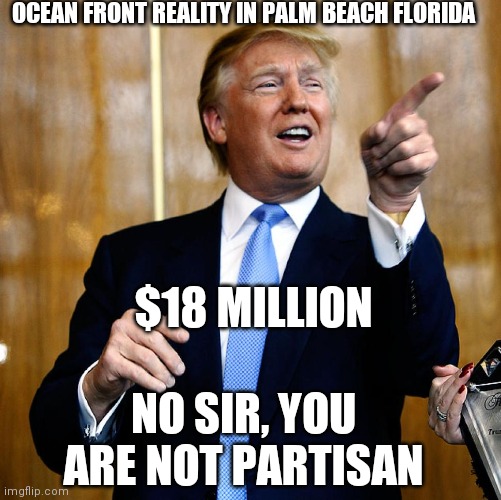 Donal Trump Birthday | OCEAN FRONT REALITY IN PALM BEACH FLORIDA $18 MILLION NO SIR, YOU ARE NOT PARTISAN | image tagged in donal trump birthday | made w/ Imgflip meme maker