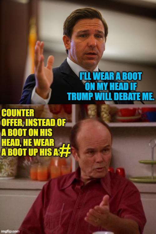 I'd watch. | I'LL WEAR A BOOT ON MY HEAD IF TRUMP WILL DEBATE ME. # | image tagged in florida gov ron de santis trying to remember his last flipflop,trump,red forman | made w/ Imgflip meme maker