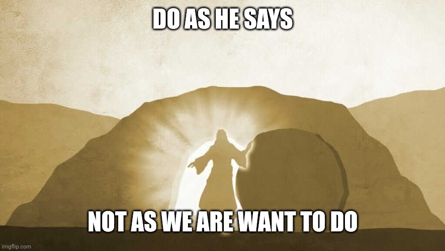 Jesus exiting tomb | DO AS HE SAYS; NOT AS WE ARE WANT TO DO | image tagged in jesus exiting tomb | made w/ Imgflip meme maker