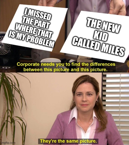 They are the same picture | I MISSED THE PART WHERE THAT IS MY PROBLEM; THE NEW KID CALLED MILES | image tagged in they are the same picture | made w/ Imgflip meme maker