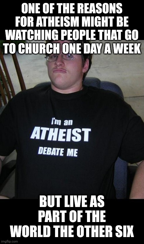 atheist | ONE OF THE REASONS FOR ATHEISM MIGHT BE WATCHING PEOPLE THAT GO TO CHURCH ONE DAY A WEEK; BUT LIVE AS PART OF THE WORLD THE OTHER SIX | image tagged in atheist | made w/ Imgflip meme maker