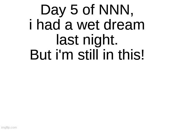 I'm so screwed- | Day 5 of NNN, i had a wet dream last night. But i'm still in this! | image tagged in memes,funny,nnn,no nut november | made w/ Imgflip meme maker