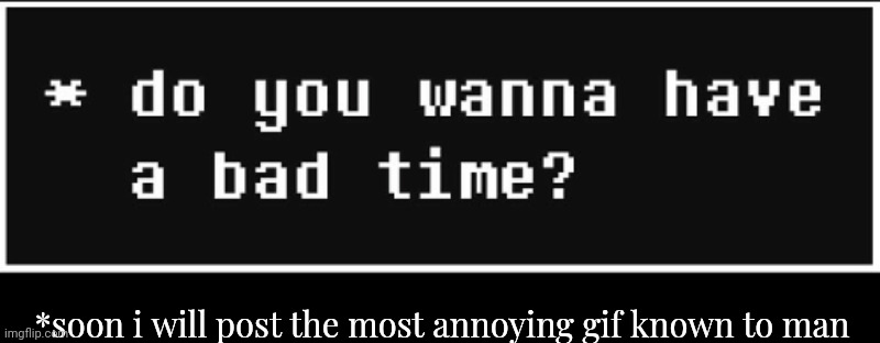 Brace yourself | *soon i will post the most annoying gif known to man | image tagged in do you wanna have a bad time | made w/ Imgflip meme maker