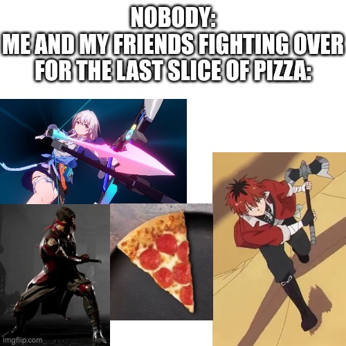 A last slice of Pizza is enough to break the Bond of Friendship. | NOBODY:
ME AND MY FRIENDS FIGHTING OVER FOR THE LAST SLICE OF PIZZA: | image tagged in me,friends,pizza,nobody,memes,funny | made w/ Imgflip meme maker
