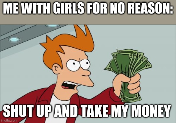 Shut Up And Take My Money Fry Meme | ME WITH GIRLS FOR NO REASON:; SHUT UP AND TAKE MY MONEY | image tagged in memes,shut up and take my money fry | made w/ Imgflip meme maker