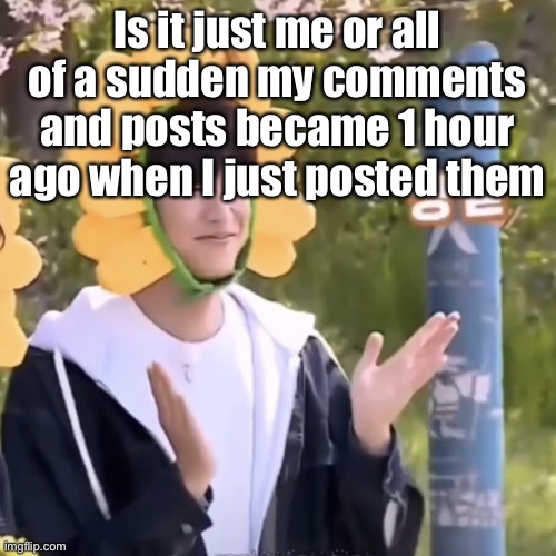 Including this post | Is it just me or all of a sudden my comments and posts became 1 hour ago when I just posted them | made w/ Imgflip meme maker