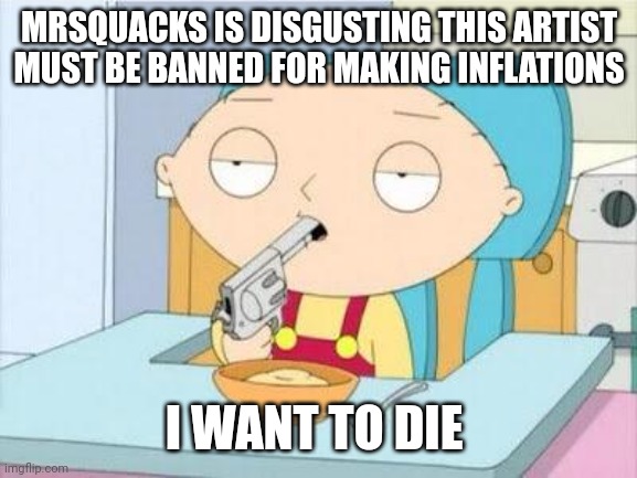 Stewie gun I'm done | MRSQUACKS IS DISGUSTING THIS ARTIST MUST BE BANNED FOR MAKING INFLATIONS I WANT TO DIE | image tagged in stewie gun i'm done | made w/ Imgflip meme maker