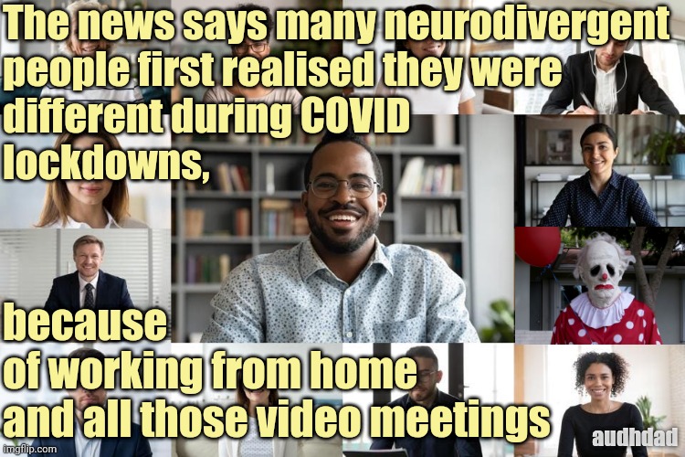 Zooming into diagnosis | The news says many neurodivergent 
people first realised they were 
different during COVID
lockdowns, because
of working from home
and all those video meetings; audhdad | image tagged in covid,zoom,autism,adhd,audhd,different | made w/ Imgflip meme maker