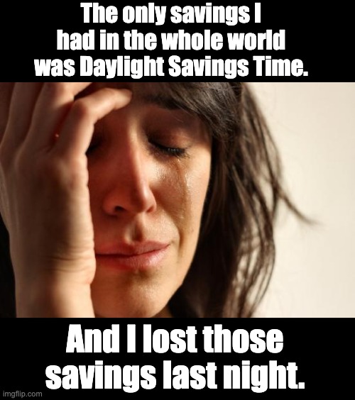 Savings | The only savings I had in the whole world was Daylight Savings Time. And I lost those savings last night. | image tagged in memes,first world problems | made w/ Imgflip meme maker