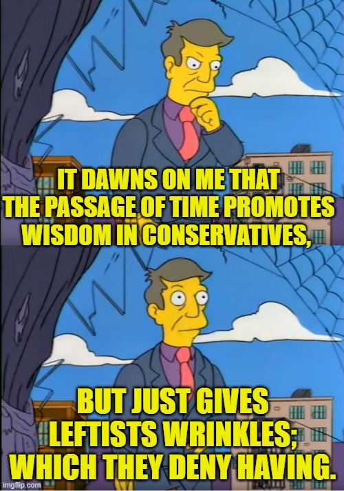 Low hanging fruit Sunday. | IT DAWNS ON ME THAT THE PASSAGE OF TIME PROMOTES WISDOM IN CONSERVATIVES, BUT JUST GIVES LEFTISTS WRINKLES; WHICH THEY DENY HAVING. | image tagged in yep | made w/ Imgflip meme maker