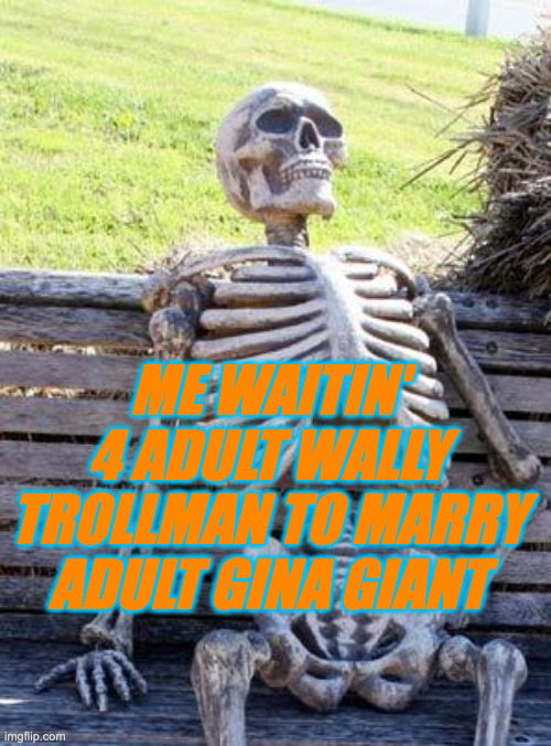 Waiting Skeleton Meme | ME WAITIN' 4 ADULT WALLY TROLLMAN TO MARRY ADULT GINA GIANT | image tagged in memes,waiting skeleton | made w/ Imgflip meme maker