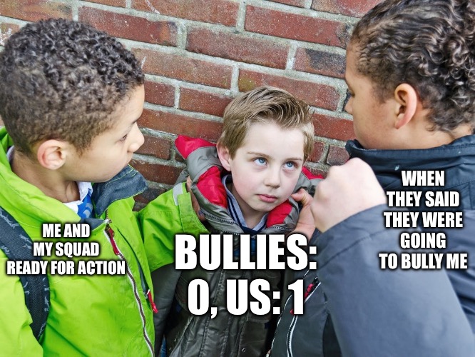 Kids about to give the beatdown | WHEN THEY SAID THEY WERE GOING TO BULLY ME; ME AND MY SQUAD READY FOR ACTION; BULLIES: 0, US: 1 | image tagged in kids about to give the beatdown | made w/ Imgflip meme maker