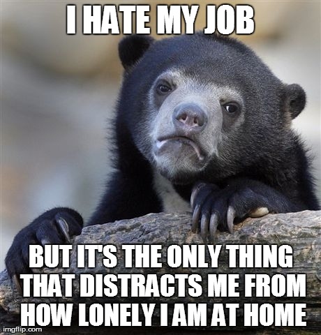 Confession Bear Meme | I HATE MY JOB BUT IT'S THE ONLY THING THAT DISTRACTS ME FROM HOW LONELY I AM AT HOME | image tagged in memes,confession bear,AdviceAnimals | made w/ Imgflip meme maker
