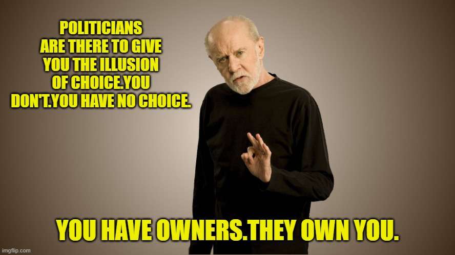 george carlin | POLITICIANS ARE THERE TO GIVE YOU THE ILLUSION OF CHOICE.YOU DON'T.YOU HAVE NO CHOICE. YOU HAVE OWNERS.THEY OWN YOU. | image tagged in george carlin | made w/ Imgflip meme maker