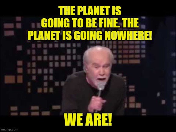 George Carlin Live | THE PLANET IS GOING TO BE FINE. THE PLANET IS GOING NOWHERE! WE ARE! | image tagged in george carlin live | made w/ Imgflip meme maker