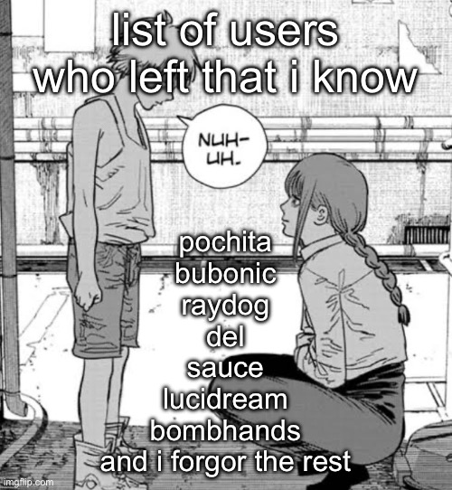 denji nuh uh | list of users who left that i know; pochita
bubonic
raydog
del
sauce
lucidream
bombhands
and i forgor the rest | image tagged in denji nuh uh | made w/ Imgflip meme maker