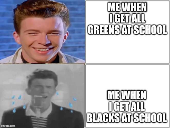 It's true tho O: part 2 | ME WHEN I GET ALL GREENS AT SCHOOL; ME WHEN I GET ALL BLACKS AT SCHOOL | image tagged in rick astley becoming sad 2 panel | made w/ Imgflip meme maker