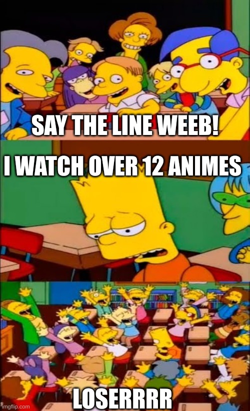 POV: Anyone in school that watches anime should relate | SAY THE LINE WEEB! I WATCH OVER 12 ANIMES; LOSERRRR | image tagged in say the line bart simpsons | made w/ Imgflip meme maker
