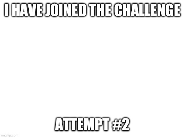 Let’s hope I can do it! | I HAVE JOINED THE CHALLENGE; ATTEMPT #2 | made w/ Imgflip meme maker