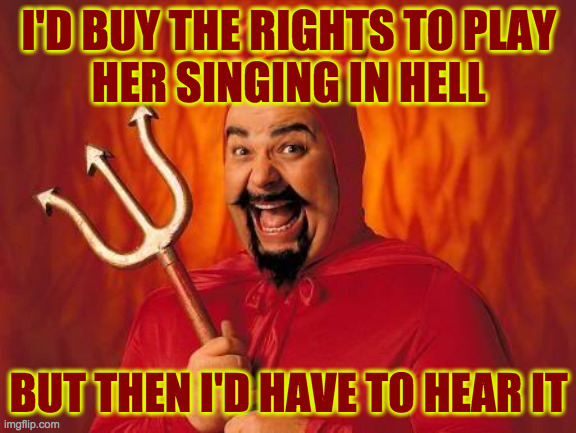 funny satan | I'D BUY THE RIGHTS TO PLAY
HER SINGING IN HELL BUT THEN I'D HAVE TO HEAR IT | image tagged in funny satan | made w/ Imgflip meme maker
