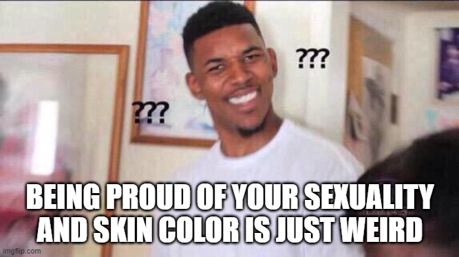 I'm proud of my daughter for making straight A's. Sexuality and race isn't an accomplishment. | BEING PROUD OF YOUR SEXUALITY AND SKIN COLOR IS JUST WEIRD | image tagged in black guy confused | made w/ Imgflip meme maker
