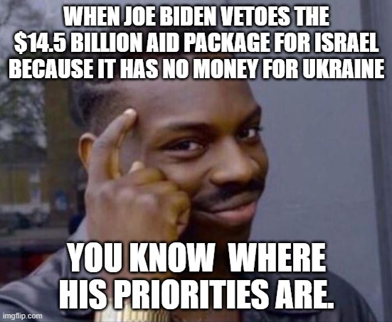 black guy pointing at head | WHEN JOE BIDEN VETOES THE $14.5 BILLION AID PACKAGE FOR ISRAEL BECAUSE IT HAS NO MONEY FOR UKRAINE; YOU KNOW  WHERE HIS PRIORITIES ARE. | image tagged in black guy pointing at head | made w/ Imgflip meme maker