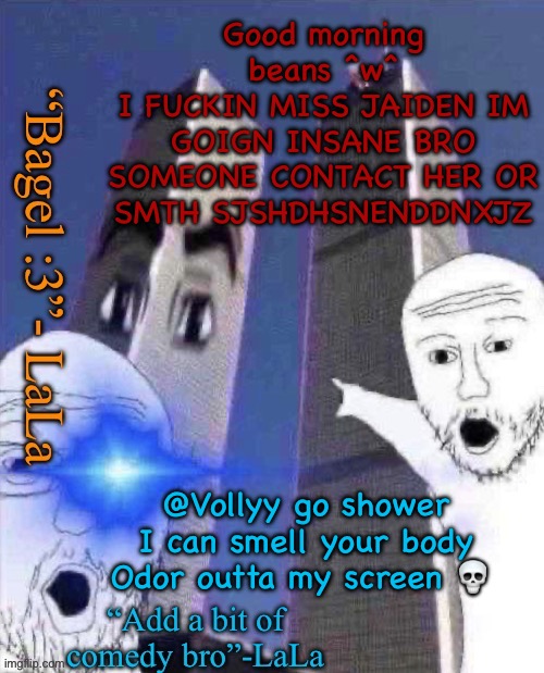 lLdidsddkdsmqkshdofnfne | Good morning beans ^w^
I FUCKIN MISS JAIDEN IM GOIGN INSANE BRO SOMEONE CONTACT HER OR SMTH SJSHDHSNENDDNXJZ; @Vollyy go shower I can smell your body Odor outta my screen 💀 | image tagged in lldidsddkdsmqkshdofnfne | made w/ Imgflip meme maker