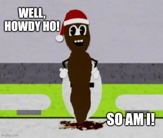 Mr. Hankey The Christmas Poo | WELL, HOWDY HO! SO AM I! | image tagged in mr hankey the christmas poo | made w/ Imgflip meme maker