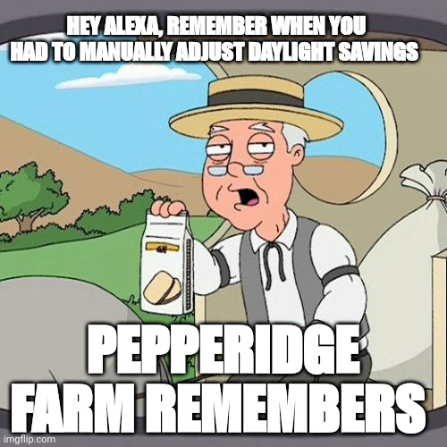 Pepperidge Farm Remembers | HEY ALEXA, REMEMBER WHEN YOU HAD TO MANUALLY ADJUST DAYLIGHT SAVINGS; PEPPERIDGE FARM REMEMBERS | image tagged in memes,pepperidge farm remembers | made w/ Imgflip meme maker