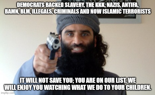 Democrats do not change | DEMOCRATS BACKED SLAVERY, THE KKK, NAZIS, ANTIFA, BAMN, BLM, ILLEGALS, CRIMINALS AND NOW ISLAMIC TERRORISTS; IT WILL NOT SAVE YOU; YOU ARE ON OUR LIST. WE WILL ENJOY YOU WATCHING WHAT WE DO TO YOUR CHILDREN. | image tagged in democrats do not change,democrat war on america,islamic terrorism,democrat hate,the party of evil,democic democrats | made w/ Imgflip meme maker