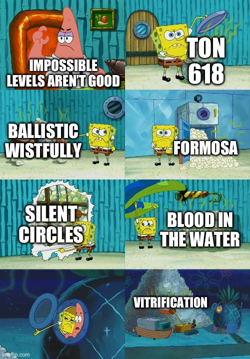 Watch these in your own time their cool I guess | TON 618; IMPOSSIBLE LEVELS AREN’T GOOD; BALLISTIC WISTFULLY; FORMOSA; SILENT CIRCLES; BLOOD IN THE WATER; VITRIFICATION | image tagged in spongebob diapers meme,geometry dash | made w/ Imgflip meme maker