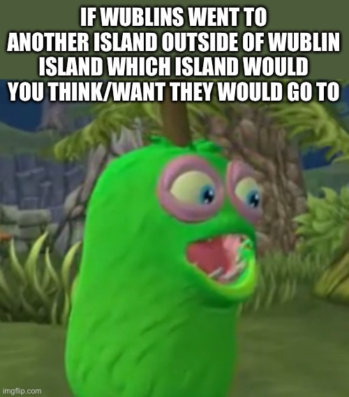 I think Gheeghur would go on fire oasis | IF WUBLINS WENT TO ANOTHER ISLAND OUTSIDE OF WUBLIN ISLAND WHICH ISLAND WOULD YOU THINK/WANT THEY WOULD GO TO | image tagged in furcorn pog,wublin | made w/ Imgflip meme maker