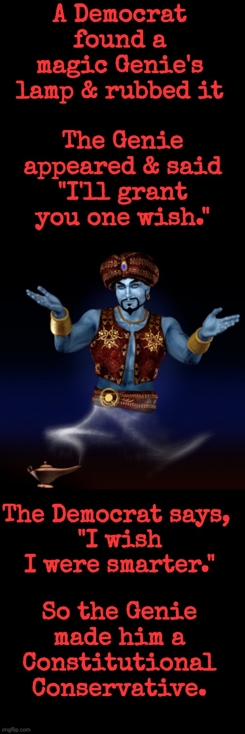 A Democrat Found a Magic Genie's Lamp | A Democrat found a magic Genie's lamp & rubbed it; The Genie appeared & said "I'll grant you one wish."; The Democrat says, 
"I wish I were smarter."; So the Genie made him a Constitutional Conservative. | image tagged in a democrat found a magic genie's lamp | made w/ Imgflip meme maker