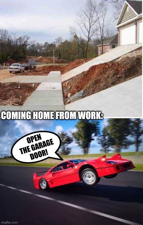 Wheelie Driveway | COMING HOME FROM WORK:; OPEN THE GARAGE DOOR! | image tagged in wheelie,car,driveway,design fails,garage,houses | made w/ Imgflip meme maker