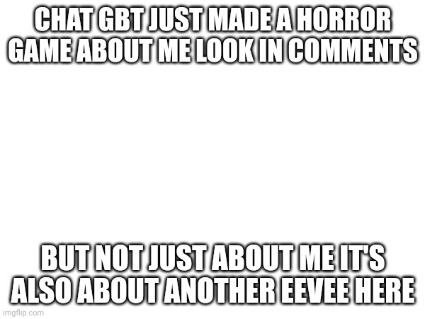 Another horror game | CHAT GBT JUST MADE A HORROR GAME ABOUT ME LOOK IN COMMENTS; BUT NOT JUST ABOUT ME IT'S ALSO ABOUT ANOTHER EEVEE HERE | image tagged in horror | made w/ Imgflip meme maker