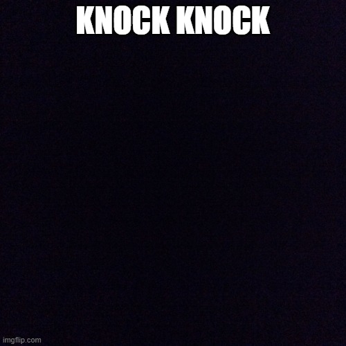 Black screen  | KNOCK KNOCK | image tagged in black screen | made w/ Imgflip meme maker