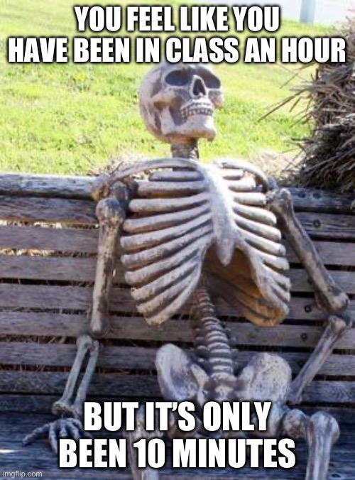 Upvote if you relate | YOU FEEL LIKE YOU HAVE BEEN IN CLASS AN HOUR; BUT IT’S ONLY BEEN 10 MINUTES | image tagged in memes,waiting skeleton | made w/ Imgflip meme maker