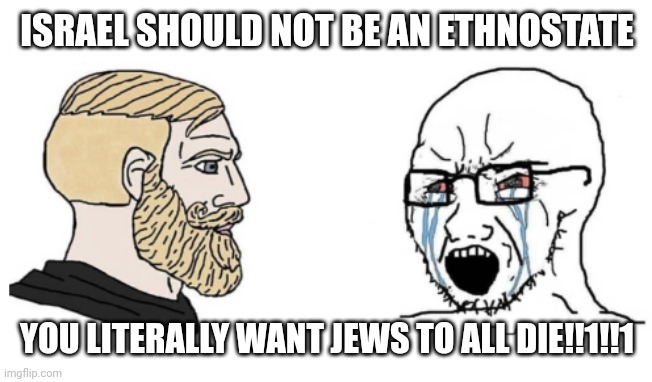 Chad vs Wojak Backwards | ISRAEL SHOULD NOT BE AN ETHNOSTATE; YOU LITERALLY WANT JEWS TO ALL DIE!!1!!1 | image tagged in chad vs wojak backwards | made w/ Imgflip meme maker